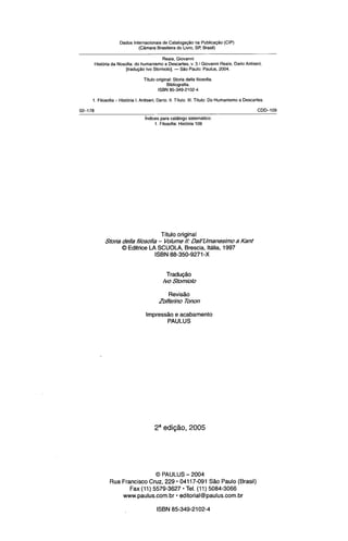 Dados lnternacionais de Catalogagto na Publica@o (CIP)
                       (CBmara Brasileira do Livro, SP, Brasil)

                                    Reale, Giovanni
Historia da filosofia: do humanism0 a Descartes, v. 3 1Giovanni Reale, Dario Antiseri;
                                          -
                  [tradupBo Ivo Storn~olo]. SBo Paulo: Paulus, 2004.

                           Titulo original: Storia della filosofia
                                        Bibliografia.
                                   ISBN 85-349-2102-4

1. Filosofia- Historia I. Antiseri, Dario. II. Titulo. Ill. Titulo: Do Humanismoa Descartes.


                           indices para catAlogo sistematico:
                                1. Filosofia: Historia 109




                              Titulo original
      Sfofla de//a fi/osofia - Vo/ume //.' Da/l'Umanes~mo Kanf
                                                        a
            O Editrice LA SCUOLA, Brescia, Italia, 1997
                           ISBN 88-350-9271-X




                                      Revislo
                                   Zo/ferho Tonon

                            IrnpressSo e acabamento
                                    PAULUS




                          0 PAULUS - 2004
         Rua Francisco Cruz, 229.04117-091 SSo Paulo (Brasil)

                                             .
                                                 .
                Fax (11) 5579-3627 Tel. (11) 5084-3066
             www.paulus.com.br editorial@paulus.com.br

                                  ISBN 85-349-2102-4
 