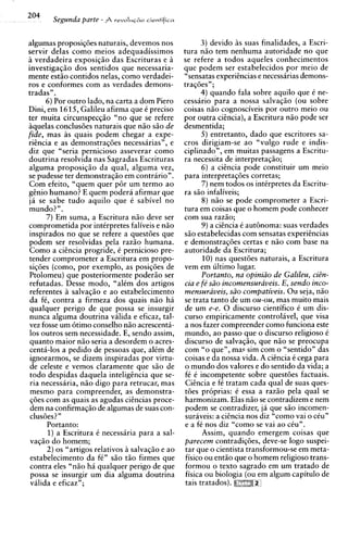 204     Segunda parte - A   revaIu+a   cientificn



algumas proposiq6es naturais, devemos nos                  3) devido i s suas finalidades. a Escri-
servir delas como meios adequadissimos              tura n i o tem nenhuma autoridade no aue
ii verdadeira exposiqio das Escrituras e a          se refere a todos aaueles conhecimentos
investigaqio dos sentidos que necessaria-           que podem ser estabelecidos por meio de
mente estio contidos nelas, como verdadei-          "sensatas experiincias e necessirias demons-
ros e conformes com as verdades demons-             traq6esn;
tradas".                                                   4) quando fala sobre aquilo que C ne-
      6) Por outro lado, na carta a dom Piero       cessario para a nossa salvaqio (ou sobre
Dini, em 1615, Galileu afirma que C preciso         coisas n i o cognosciveis por outro meio ou
ter muita circunspecqiio "no que se refere          por outra cihcia), a Escritura n i o pode ser
iiquelas conclus6es naturais que n i o s i o de     desmentida;
fide, mas as quais podem chegar a expe-                    5 ) entretanto, dado que escritores sa-
rihcia e as demonstraq6es necessarias", e           cros dirigiam-se ao "vulgo rude e indis-
diz que "seria pernicioso asseverar como            ciplinado", em muitas passagens a Escritu-
doutrina resolvida nas Sagradas Escrituras          ra necessita de interpretaqio;
alguma proposiqzo da qual, alguma vez,                     6) a citncia pode constituir um meio
se pudesse ter demonstraqio em contrario".          para interpretaqoes corretas;
Com efeito, "quem quer p6r um termo ao                     7) nem todos os intkrpretes da Escritu-
gf nio humano? E quem podera afirmar que            ra siio infaliveis;
ja se sabe tudo aquilo que 6 sabivel no                    8) n i o se pode comprometer a Escri-
mundo?".                                            tura em coisas que o homem pode conhecer
      7) Em suma, a Escritura n i o deve ser        com sua razio;
comprometida por intkrpretes faliveis e n i o              9 ) a cicncia C aut6noma: suas verdades
inspirados no que se refere a quest6es que          s i o estabelecidas com sensatas ex~eriincias
podem ser resolvidas pela razio humana.             e demonstraq6es certas e n i o com base na
 Como a ciincia progride, C pernicioso pre-         autoridade da Escritura;
tender comprometer a Escritura em propo-                   10) nas quest6es naturais, a Escritura
 siq6es (corno, por exemplo, as posiq6es de         vem em ultimo lugar.
 Ptolomeu) que posteriormente poderzo ser                  Portanto, na opini2o de Galileu, ci8n-
 refutadas. Desse modo, "alCm dos artigos           cia e fe' siio incomensuraveis. E. sendo inco-
 referentes a salvaqio e ao estabelecimento         mensuraveis, s2o compativeis. Ou seja, n i o
 da fC, contra a firmeza dos quais n i o ha         se trata tanto de um ou-ou, mas muito mais
 qualquer perigo de que possa se insurgir           de um e-e. 0 discurso cientifico C um dis-
 nunca alguma doutrina valida e eficaz, tal-        curso empiricamente control6ve1, que visa
 vez fosse um 6timo conselho n i o acrescenta-      a nos fazer compreender como funciona este
 10s outros sem necessidade. E, sendo assim,        mundo, ao passo que o discurso religioso C
 quanto maior n i o seria a desordem o acres-       discurso de salvaqio, que n i o se preocupa
 centi-10s a pedido de pessoas que, alCm de         com "o que", ma? sim com o "sentido" das
 ignorarmos, se dizem inspiradas por virtu-         coisas e da nossa vida. A citncia 6 cega para
 de celeste e vemos claramente que sso de            o mundo dos valores e do sentido da vida; a
 todo despidas daquela intelighcia que se-           fC C incompetente sobre quest6es factuais.
 ria necessaria, n i o digo para retrucar, mas       CiEncia e fC tratam cada qual de suas ques-
 mesmo para compreender, as demonstra-              t6es pr6prias: C essa a razio pela qual se
 q6es com as quais as agudas cihcias proce-          harmonizam. Elas n i o se contradizem e nem
                                                     ~    ~




 dem na confirmaqio de algumas de suas con-          podem se contradizer, ja que s i o incomen-
 clus6es?"                                           suraveis: a cicncia nos diz "corno vai o ciu"
       Portanto:                                     e a f6 nos diz "corno se vai ao cCu".
       1)a Escritura C necessiria para a sal-              Assim, quando emergem coisas que
 vaqio do homem;                                    parecem contradiqijes, deve-se logo suspei-
       2) os "artigos relativos i salvaqao e ao      tar que o cientista transformou-se em meta-
 estabelecimento da f i n s i o t i o firmes que     fisico ou entio que o homem religioso trans-
 contra eles "nio ha qualquer perigo de que          formou o texto sagrado em um tratado de
 possa se insurgir um dia alguma doutrina            fisica ou biologia (ou em algum capitulo de
 vilida e eficaz";                                   tais tratados).
 