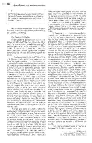228     Segunda parte - A   vrvoIuc~osientificn



                                                    todos os expositores gregos e latinos. Nem se
 senhor Golilsu seriom prud~ntes conten-
                                  em                pode responder que esta ndo seja mathria de
 tor-se d~ folor ex suppositione e nbo obso-        f&, porque se ndo & mat&ria de f t ex port@
 lutomante, como sempre acreditsi que tsnho         obiecti, h mathria de f6 GX pate d~csntis;     e,
 folodo CopCrnico.  "                               assim, seria herege quem dissesse que Rbrado
                                                    n60 tenha tido dois filhos e Jaco doze, como
                                                    quem dlssesse que Cristo ndo nasceu de uma
                                                    virgem, porque uma e outra coisa t dita pelo
     Ro mui Reverendo Prior Paulo RntBnio           Espirito Santo por boca dos Profetas e dos Rpos-
Foscarini, Provincial dos Carmelitas da Provincia   tolos.
de Cal6bria [em Roma].                                     3) Dig0 que quando houvesse verdadei-
                                                    ra demonstra<do de que o sol est6 no centro
      Mui Reverendo Padre,                          do mundo e a terra no terceiro chu, e que o sol
       Li com prazer a epistola em italiano e o     nbo circunda a terra, mas a terra circunda o sol,
escrito em latim queV. Revma. me envlou; agra-      entdo seria necess6rio andar com multa cons+
dqo-lhe uma e outro, e confesso que estdo           deraq3o ao explicar as Escrituras que parecem
todos che~os engenho e de doutrina. Mas.
               de                                   contr6rias, e mais ainda dizer que apenas pre-
como o Sr. pede meu parecer, eu o farei com         tendemos afirmar que seja falso aquilo que se
muita brevidade, porque agora o Sr. tem pou-        demonstra. Mas eu ndo crerei que exista tal
co tempo para ler e eu pouco tempo para es-         dsmonstrqdo, 0th que ndo me seja mostrada:
crever.                                             nem 6 o mesmo demonstrar que suposto que o
       1 ) Digo que parece-me que V. Revma. e       sol esteja no centro e a terra no cCu, se salvem
o Sr. Galileu prudentemente se contentem em         as aparhncias, e demonstrar qua na verdade o
falar ex supposit~ons ndo absolutamente,
                         e                          sol est6 no centro e a terra no chu; porque a
como sempre acred~tei      que Cop&rnico falas-     primeira demonstra@o creio que possa hover,
se. Porque quando dizemos que se supde que          mas sobre a segunda tsnho grande duvida, e
a terra se mova e o sol esteja parado ficam         em caso de duvida ndo se deve de~xar Escri-
                                                                                              a
salvas todas as apar&ncias melhor que com o         tura Santa exposta pelos Santos Padres. Rcres-
colocar os exchtricos e epic~clos; muito bem
                                     &              canto que quem escreveu Oritur sol st occid~t,
colocado, e ndo tem perigo nenhum: e isto bas-       et od locum suum rsvertitur etc. foi Salomdo, o
ta para o matem6tico. Mas querer afirmar que        qua1 ndo so falou inspirado por Deus, mas foi
realmente o sol esteja no centro do mundo, e        homem sobre todos os outros sapientissimo e
apenas se revolva em si mesmo sem correr            doutissimo nos ci$ncias humanas e no conheci-
do oriente para o ocidente, e que a terra es-        mento das coisas criadas, e toda esta sabedo-
teja no terceiro ctu e gire com sumo veloci-         ria a teve de Deus; dai nd0 ser verossimil que
dade ao redor do sol, & coisa muito perlgosa        ahrmasse uma coisa que fosse contr6ria b ver-
ndo so de irritar os filosofos e teologos esco-     dade demonstrada ou que se pudesse demons-
16sticos, mas ainda de ferir a Santa F&, tor-        trar. E se alguhm me disser que Salomdo fala
nando falsas as Escrituras Santas; porque V.         segundo a aparhcia, parecendo a nos que o
Revma. bem demonstrou muitos modos de                sol gire, enquanto a terra giro, como a quem
expor as Santas Escrituras, mas ndo os apli-         quando parte da praia Ihe parece que a praia
cou em particular, pois sem dljvida haveria de       parta do navio, responderei que quem quan-
encontrar grandes d~f~culdades tivessese             do parte do praia, embora Ihe parep que a
querido expor todas aquelas partes que o Sr.         prala parte dele, tamb&m sabe que isto & erro
mesmo citou.                                         e o corrige, vendo claramente que o navio se
       2) Digo que, como o Sr. sabe, o Concilio      move e nbo a praia; todavia, quanto ao sol e
 proibe expor as Escrituras contra o consenso co-    b terra, nenhum s6bio tem necessidade de
 mum dos Santos Padres; e se V. Revma. quiser        corrigir o erro, porque claramente experimsnta
 Ier ndo digo apenas os Santos Padres, mas os        que a terra est6 parada e que o olho ndo se
 coment6rios modernos sobre o G&nesis, sobre         engana quando julga que o sol se move, como
 os Salmos, sobre o Eclesiastes, sobre Josut,        tambhm ndo se engana quando julga que a
ver6 que todos concordam em expor od litterom        lua e as estrelas se movem. E isto baste por
 que o sol est6 no c&u e giro ao redor da terra      agora.
 com sumo velocidade, e que a terra est6 muito              Com isto saudo claramente V. Revma., e
 longe do chu e est6 no centro do mundo, imo-        Ihe p q o de Deus todo contentamento.
vel. Considere agora o Sr., com sua prud&ncia,                                          R. Oslarrn~no.
 se a Igreja pode suportar que se d& bs Escrltu-                       Carta a Poulo Rnt6n1o Foscorini
 ras um sentido contr6rio aos Santos Padres e a                   (de Rorna, dia 12 ds abr~l 1615)
                                                                                            ds
 