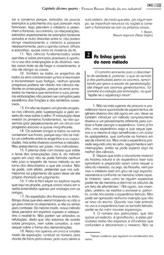 281 ,, ,
                     Capitdo de'cimo quarto -       Francis Bacon: filbsofo da era   industrial


car o consenso porque, extraidas de poucos            suas ordens, de modo que elss, por algum tem-
exsmplos e justamente dos qus parecsm mais            po, se imponham renunciar 6s no@es s come-
familiares. logo prendem o intelecto e preen-         cem a familiarizar-se com as proprias coisas.
chem a fantasia; ao contrario, as interpretaq3es.                                              F. Bacon,
extraidas esparsamente de exemplos bastante                               Novum organum (Novo orc$o)
variados e muito distantes entre si, ndo podem
atingir imsdiatamente o intel~cto parecsm
                                      s
necessariamente, para a opinido comum, dificeis
e estranhas, quase como os mistbrios da f6.
      1 1 . Nas ciisncias fundamentadas sobre
opiniaes e sobre principios prov6vais & oportu-             As linhas gerais
no o uso das antecipaQ3es e da dialhtica: nes-              do novo m6todo
tes casos trata-se de f o r p o assentimento, e
ndo de obrigar as coisas.
      12. TambBm se todos os engenhos da                     0caminho sminants para a d~scobar-
todas as eras colaborasssmjuntos e reunissem           to da vsrdada 6, portanto, o q u do santido
                                                                                         ~
e transmitissem suas fadigas, nenhum grands            s dos particularss sxtroi os axiomas, rsmon-
progresso poderia ser obtido nas ciisncias me-         tando por graus a ascola da genaralizo@o,
diante as antecipa@ss, porque os erros enrai-          at6 chsgar aos axiomas gsnsralissimos. Tal
zados na mente e que remontam a suas primei-           cominho Q a indu~do elimina<do, no qua1
                                                                            por
ras slabora<desndo podem ser corrigidos pela            'ispbs-ss a ssperanga maior".
excelisncia das fun@es e dos remhdios suces-
sivos.                                                       1. Ndo se trata apenas de procurar s pro-
      1 3. E vdo se espera um grands progres-
            m                                         videnciar maior quantidade ds experimentos de
so nas ci&ncias pela superposi<do s pelo en-          gisnero diverso dos at& agora em uso; deve-se
xerto do novo sobre o velho. A instaura@o deve        tamb&m introduzir um m&todo complatamente
investir os primeiros fundamentos, se ndo qui-        diverso e um procedimento diferente para con-
sarmos girar perpetuamente em um circulo com          duzir s fazsr avanpr a experiisncia.Como j6 foi
progresso escasso e quase insignificante.             dito, uma experi&ncia vaga s que segue ape-
      14. 0 s autores antigos e todos os outros       nas a si mesma & a190 semelhante a um andar
conservam sua honra, porque aqui ndo ss insti-        as apalpadelas, que confunde os homens em
tui um confront0 sntre os engenhos e as capaci-       vez de informa-10s.Mas onde a experi&nciapro-
dades, mas entre diversos caminhos e mbtodos.         cede squndo uma lei certa, regularmentes sem
Ndo pretendemos ssr juizes, mas indicadores.          interrup~aes,  entdo se pode esperar a190 de
      15. € precis0 dizer com clareza que sobre       melhor das ciisncias.
a base das antecipa~aes(isto 6, do mbtodo                   2. Depois qua todo o abundante material
agora em uso) ndo se pode formular nenhum             da historia natural a da experihcia tiver sido
reto juizo a respeito de nosso mQtodo ou em           aprontado e preparado assim como requer a
torno das descobertas a que ele conduz. Ndo           obra do intelecto, ou seja, da filosofia, nem por
s~ pode, com efeito, pretender que nos sub-           isso o intelecto est6 em grau de agir esponta-
metamos ao julgamento de quem deve ser ele            neaments e confiante na memor~a      sobre aqua-
proprio chamado em julgamento.                        le material: seria como s@algu&m esperasse
       16. E ndo 6 fdcil sxpor ou explicar aquilo     poder tar de memoria e dominar os c6lculos de
que aqui se propas, porque coisas novas em si         um livro de efem6rides.' At& agora, nos inven-
serdo entendidas apenas por analogia corn as          @as, preferiu-semeditar a escrever e, portan-
antigas.                                              to, ainda ndo existe a experi&ncia Istrada. Ndo
       17. Da expedi(do dos franceses na IMlia,       pode ser aprovada nenhuma inven~do ndo    qua
Rorgia disse que eles vieram trazendo no mdo o        se sirva do escrito. Quando isso tiver entrado
giz para marcar os alojamentos, e ndo as armas        no uso e a experiisncia tiver ss tornado letrada,
para combater. Do mesmo modo, nosso m&todo            poder-ss-donutrir maiores esperanps.
deve penetrar em espiritos capazes e adqua-                  3. 0 numero dos particulares, que sdo
dos a recebis-lo. Ndo podem ser utilizadas as         quass um ex6rcito. & grandissimo, e estss par-
refuta@es, dado que ndo sstamos de acordo             ticulares estdo tBo esparsos e difundidos que
sobre principios, nem sobre conceitos, e nsm          confundem e desorientam o intelecto. Ndo se
sequer sobre a forma das demonstra@es.
       18. Resta-nosapenas um cinico e simples
mod0 de exposic;do: conduzir os homens para                'Tabuos nurnQr~cas reg~strorn coordenodas dos
                                                                            que        as
diante de fatos particulares, para suas s&rias e      astros.
 