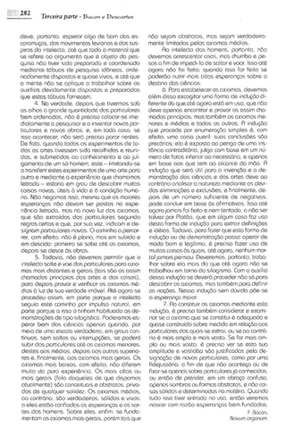 282     Terceira parte - B a c o ~ Descavtes
                                 e



deve, portanto, esperar algo de bom das es- n6o sejam abstratos, mas sejam verdadeira-
caramucas, dos movimentos Ievianose dos sus- mente limitados pelos axiomas mbdios.
piros do intelecto, at6 qua todo o material que        Ao intelecto dos homens, portanto, ndo
se refers ao orgumento que & objeto do pes- devemos acrescentar asas, mas chumbo e pe-
quisa ndo tiver sido preparado e coordenado sos a fim de impedi-lode saltar evoar. lsso at&
medianta t6buas de pesquisa id8neas, orde- agora ndo foi feito; quando isso for feito se
nadamente dispostas e quase vivas, e at& qua poder6o nutrir mais altos esperanps sobre o
a mente ndo se aplique a trabalhar sobre os destino das ci&ncias.
auxilios devidamente dispostos e preparados            6. Para estabelecer os axiomas, devemos
que estas t6buas fornecern.                      alhm disso excogitar uma forma de indu@o di-
      4. Na verdade, depois que tivermos sob ferente da qua at& agora ssta em uso, que ndo
os olhos a grande quantidade dos partlculares deve apenas encontrar e provar os assim cha-
bem ordenados, ndo 6 preciso colocar-se ime- mados principios; mas tambbm os axiomas me-
diatamente a pesquisar e a inventar novos par- nores e mhdios e todos os outros. R inducdo
ticulares e novas obras: e, em todo caso, se qua procede por enumera<do simples &, com
isso acontecer, ndo ser6 preciso parar nestes. efeito, uma coisa pueril: suas conclusdes sdo
De fato, quando todos os experimentos de to- prec6rias; ela & exposta ao perigo de uma ins-
das as artes tivessem sido recolhidos e reuni- tdncia contraditoria; julga com base em um nir-
dos, e submetidos ao conhecimento e ao jul-      mero de fatos inferior ao necess6r10, apenas
                                                                                        e
gamento de um so homem, este - limitando-se em base aos que tem ao alcance do mdo. A
a transferir estes experimentos de uma arte para indu~do   que sera 6til para a inven@o e a de-
outra e mediante a experi6ncia que chamamos monstrqdo das cihcias e das artes deve QO
letrada - estaria em grau de descobrir muitas contrbrio analisar a natureza medlante as devi-
coisas novas, irteis b vida e 6 condi@o huma- das elimina$%s e exclusdes; e finalmente, de-
na. Ndo negamos isso, mesmo que as maiores pois de um nirmero suf~ciente negativas,de
ssperanps n6o devam ser postas no expe- pode concluir em base as afirmativas. lsso at&
ri&ncia Ietrada, mas no nova luz dos axiomas, agora jamais foi feito e nem tentado, a n60 ser
que sdo extraidos dos particulares segundo talvez por Platdo, que em algum caso faz uso
regras certas e que, por sua vez, indicam e de- desta forma de indu<dopara ~sxtrair    defini@es
signam particulares novos. 0 caminho n percor- e idbias. Todavia, para fazer que esta forma de
rer, com efeito, ndo & plano, mas em subida e    indugm ou de demonstra@o possa operar de
em descida: primeiro se sobe at& os axiomas,     modo bom e legitimo, & preciso fazer uso de
depois se desce as obras.                        muitas coisas bs quais, at& agora, nenhum mor-
       5. Todavia, n60 devemos permitir qua o tal jamais pensou. Deveremos, portanto, trabo-
intelecto sake e voe dos particulares para axio- lhar sobre ela mais do que at& agora ndo se
mas mais distantes e gerais (tais sdo os assim trabalhou em torno do silogismo. Com o auxilio
chamados principios das artes e das CO~SOS),     dessa indu~do dever6 proceder nd0 so para
                                                                 se
para depois provar e verificar os axiomas m&- descobrir os axiomas, mas tamb&m para definir
dios b luz de sua verdade imovel. Rt& agora se as no<des. Nessa indu~do        sem duvida pde-se
procedeu assim, em parte porque o intelecto a esperanca maior.
seguia este caminho por impulso natural, em            7. Ao constituir os axiomas mediante esta
parte porque a isso o tinham habituado as de- indu~do, preciso tambhm consideror e exami-
                                                           &
monstra@es de tipo silogistico. Poderemos es- nar se o axioma que se const~tui adequado e
                                                                                    &
peror bem das ci&ncias apenas quando, por quase construido sobre medida em rela@o aos
 meio de uma escala verdadeira, em graus con- particulares dos quais se extrai, ou se ao contr6-
 tinuos, sem saltos ou interrup~des, podera rio & mais amplo e mais vasto. Se for mais am-
                                     se
subir dos particulares at& os axiomas menores, plo ou mais vasto, & preciso ver se esta sua
 destes aos mbdios, depois aos outros superio- amplitude e vastid60 560 justificadas pela de-
 res e, finalmente, aos axiomas mais gerais. 0 s signa<do de novos particulares, como por uma
 axiomas mais baixos, com efeito, ndo diferem fidejussoria: a fim de que n60 ocontqa ou de
 muito da pura experi6ncia. 0 s mais altos ou fixar-seapenas sobre particularesj6 conhecidos,
 mais gerais (falo daqueles de que dispomos ou entdo de prender, em um abrqo confuso.
 atualmente) s6o conceituais e abstratos, priva- apenas sombras ou formas abstratos, e ndo coi-
 dos de qualquer solidez. 0 s axiomas m&dios, sas solidas e determinodas na mathria. Quando
 ao contr6ri0, sdo verdadeiros, solidos e vivos: tudo isso tiver entrado no uso, entdo veremos
 a eles estdo confiadas as esperantos e as sor- nascer com raz6o esperanps bem fundadas.
 tes dos homens. Sobre eles, enf~m, funda-
                                       se                                                 F. Bacon,
 mentam os axiomas mais gerais, por&mtais que                                      Novum organum.
 