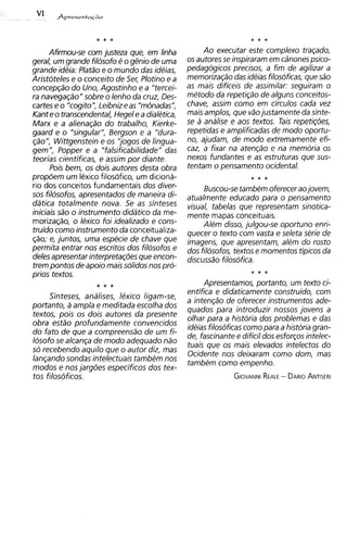 Afirmou-se com justeza que, em linha           Ao executar este complexo traqado,
geral, um grande filosofo e o g&io de uma       os autores se inspiraram em c;inones psico-
grande ideia: Platdo e o mundo das ideias,      pedagogicos precisos, a fim de agilizar a
Aristoteles e o conceit0 de Ser, Plotino e a    memorizaqao das ideias filosoficas, que sio
concep@o do Uno, Agostinho e a "tercei-         as mais dificeis de assimilar: seguiram o
ra navegaqiol'sobre o lenho da cruz, Des-       metodo da repetiqao de alguns conceitos-
cartes e o "cogito", Leibniz e as "mbnadas",    chave, assim como em circulos cada vez
Kant e o transcendental, Hegel e a dialetica,   mais amplos, que vaojustamente da sinte-
Marx e a alienaqio do trabalho, Kierke-         se a analise e aos textos. Tais repeti@es,
gaard e o "singular", Bergson e a "dura-        repetidas e amplificadas de mod0 oportu-
@o", Wittgenstein e os "jogos de lingua-        no, ajudam, de mod0 extremamente efi-
gem", Popper e a "falsificabilidade" das        caz, a fixar na atenqdo e na memoria os
teorias cientificas, e assim por diante.        nexos fundantes e as estruturas que sus-
      Pois bem, os dois autores desta obra      tentam o pensamento ocidental.
propdem um lexico filosofico, um diciona-
rio dos conceitos fundamentais dos diver-            Buscou-se tambem oferecer aojovem,
sos filosofos, apresentados de maneira di-      atualmente educado para o pensamento
datica totalmente nova. Se as sinteses          visual, tabelas que representam sinotica-
iniciais s i o o instrumento didatico da me-    mente mapas conceituais.
moriza~ao,o lexico foi idealizado e cons-            Alem disso, julgou-se oportuno enri-
truido como instrumento da conceitual iza-      quecer o texto com vasta e seleta serie de
@o; e, juntos, uma especie de chave que         imagens, que apresentam, alem do rosto
permita entrar nos escritos dos filosofos e     dos fildsofos, textos e momentos tipicos da
deles apresentar interpretaqdes que encon-      discussdo filosofica.
trem pontos de apoio mais solidos nos pro-
prios textos.
                                                      Apresentamos, portanto, um texto ci-
                                                entifica e didaticamente construido, com
     Sinteses, analises, lexico ligam-se,
                                                a intenqdo de oferecer instrumentos ade-
portanto, a ampla e meditada escolha dos
                                                quados para introduzir nossos jovens a
textos, pois os dois autores da presente
                                                olhar para a historia dos problemas e das
obra estio profundamente convencidos
                                                ideias filosoficas como para a historia gran-
do fato de que a compreensdo de um fi-
                                                de, fascinante e dificil dos esfor~osintelec-
Iosofo se alcanqa de mod0 adequado nao
                                                tuais que os mais elevados intelectos do
so recebendo aquilo que o autor diz, mas
                                                Ocidente nos deixaram como dom, mas
lanqando sondas intelectuais tambem nos
                                                tambem como empenho.
modos e nos iarqdes especificos dos tex-
tos filosofico~.-                                             GIOVANNI - DARIO
                                                                    REALE    ANTISERI
 