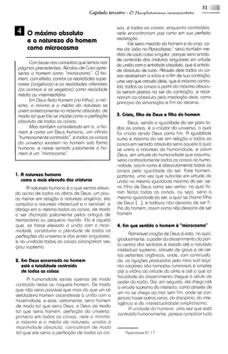 5 1 llj'/
                                    Capitdo terceiro - 0 rleoplatonismo    renascentista



                                                  sas, e todas os coisos, snquonto contraidas,
     0 m6ximo absoluto                            nels sncontroriam poz como em suo perfeito
                                                  rsolizogbo.
     e a natureza do homem                              Ele seria medida do homem e do anjo, co-
     como microco~mo                              mo diz Jo6o no Rpocalipse;' serla tomb&m me-
                                                  dida de cada coisa singular, porque seria entida-
                                                  de contraida das criaturas singulares em virtude
       Com boss nos concsltos qua lemos nos
                                                  da mido com a entidade absoluta, que 6 entida-
 pdginos prscsdsntss, Nicolau ds Cuso oprs-
                                                  de absoluta de tudo. Atrav&s dele todas as COIF
 ssnto o homem como "microcosmo". 0 ho-
                                                  sas rcxeber~am inicio e o F de sua contra(60,
                                                                  o            m
                                                                               i
 mam, com efsito, contrai as rsalidodss supe-
                                                  uma vez que atrav6s dele, que & m6ximo contra-
 riores (ongQ11cos) os rsalidadss infsriorss
                   a
                                                  ido, todas as coisas a partir do m6ximo absolu-
 (os onimais s os vsgetois) como rsolichds
                                                  to seriam postas no ser da contra(60, e retor-
 mQdio ou intsrmsdidr~a.
                                                  nariam ao absoluto pela mediac60 dele, como
       E Daus fsito homam (no F~lho), md-
        m                               o
                                                  principio da emana(6o e fim do retorno.
 ximo, o mi'n~mo o mQd~o noturszo ss
                 e            do
 unam smtsticoments no mdximo obsoluto, ds
 modo to1 qus €16-sa imp& como o psrfsigbo        3. Cristo, filho d r Deus e filho do homem
 obsoluto de todos os coisos.                           Deus, sendo a igualdade do ser para to-
       Mos tombam considsrodo em si, o ho-        das as coisas, & o criador do universo, o qua1
 mam Q como um Deus humano, um infinito           foi criado tendo Deus como Flm. R igualdade
  'humonomsnts controi'do", s todos os coisos     sumo e m6xima do ser em relac60 a todas as
 do univsrso sxistsm no homam sob Formo           co~sas sentido absoluto seria aquela b qua1
                                                          em
 humona, s naste ssntido justomsnts o ho-         se uniria a natureza da humanidads, e ossim
 mem Q um "microcosmo".                           Dsus, om virtuds clo humonidads qus ossumiu,
                                                  sario contraidomsnts todos os coisos no humo-
                                                  nidods, assim como & absolutamente todas as
                                                  coisas pela igualdade do ser. Este homem,
1. A natureza humana                              portanto, uma vez que subs~ste virtude da
                                                                                  em
   como a mais devada das criaturas               unido na mesma igualdade mdxima do ser, se-
      R natureza humana & a que vemos eleva-      ria Rlho de Deus como seu verbo, no qua1 Fo-
da acima de todas as obras de Deus, um pou-       ram feitas todas as coisas, ou seja, serla a
co menor em rela(6o b natureza ang&lica; el0      mesma igualdade do ser, a qua1 se chama filho
complico a natureza intelectual e a sensivel, e   de Deus [...I; e todav~ando deixaria de ser Fi-
abrqa em si mesma todas as coisas, de modo        Iho do homem, assim como n60 deixaria de ser
a ser chamada justamente pelos antigos de         homem.
microcosmo ou pequeno mundo. €lo Q oqusla
qua, se fosse elsvodo d unibo com o moxl-         4. Em que sentido o homem 6 "microcosmo"
mldods, constitu~rio planituds ds toclos os
                     o
parfeigbes do univsrso s dos sntss singulorss,
                                                         fldmirdvel criasdo de Deus 6 esta, na qual,
                                                  gradualmente,o poder do discernimentodo pon-
e na unidade todas as coisas alcan(ariam seu
                                                  to central dos sentidos & Ievado at& a natureza
grau supremo.
                                                   intelectual suprema, atrav&s de graus e de car-
                                                  tas vertentes orgenicas, onde, com continuida-
2. Em Deus encarnado no homem                     de, as liga~des   produzidas pelo mais sutil espi-
  esta a totalidade contraida                     rlto corporeo sdo tornados luminosas e simples
  de todas as coisas                              at& a vitoria da virtude da alma e at& a que tal
                                                  Foculdade do discernimento chegue 21 c&lula do
     fl humanidade exlste apenas de modo
                                                   poder da raz6o. Dai, em seguida, ele chega at&
controi'do neste ou naquele homem. De modo
                                                  a virtude supremo do intelecto, como atravbs de
que ndo seria possivel que mas do que um so
                                                   um rlo se chega ao mar sem fim, onde se con-
verdadeiro homem ascendesse b unido com a
                                                  jectura hover outros coros, da disciplina, da mte-
maximidads, e este, certamente, seria homem
                                                   lig6ncia e da intelectual~dade  simplicissima.
de modo tal que serla Deus, e Deus de modo
                                                         fl unidade do humano, uma vez que est6
tal que seria homem, perfei@o do universo,
                                                   controi'do humanamente, parece complicor tudo
primeiro em todas as coisas; nsls o mi'nimo,
o mdximo s o mhdio do noturszo, unidos d
moxlmidods obsoluto, coinc~diriom modo
                                     de
to1 qus sls serio o psrfsigbo ds toclos os COI-
 