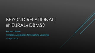BEYOND RELATIONAL:
«NEURAL» DBMS?
Roberto Reale
@ Italian Association for Machine Learning
10 Apr 2019
 