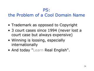 PS: the Problem of a Cool Domain Name Trademark as opposed to Copyright 3 court cases since 1994 (never lost a court case but always expensive) Winning is loosing, especially internationally And today  " Learn  Real English". 