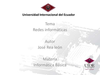 Universidad Internacional del Ecuador
Tema
Redes informáticas
Autor
José Rea león
Materia
Informática Básica
 
