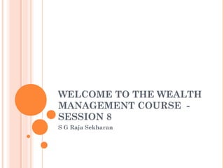 WELCOME TO THE WEALTH
MANAGEMENT COURSE -
SESSION 8
S G Raja Sekharan
 