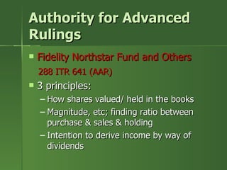 Authority for Advanced
Rulings
   Fidelity Northstar Fund and Others
    288 ITR 641 (AAR)
   3 principles:
    – How shares valued/ held in the books
    – Magnitude, etc; finding ratio between
      purchase & sales & holding
    – Intention to derive income by way of
      dividends
 