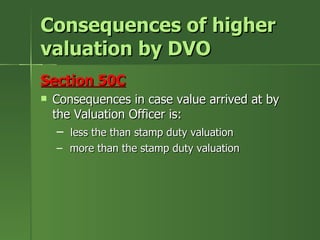 Consequences of higher
valuation by DVO
Section 50C
   Consequences in case value arrived at by
    the Valuation Officer is:
     – less the than stamp duty valuation
    – more than the stamp duty valuation
 