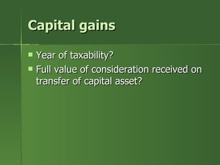 Capital gains

   Year of taxability?
   Full value of consideration received on
    transfer of capital asset?
 