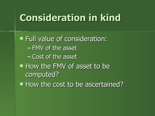 Consideration in kind

   Full value of consideration:
    – FMV of the asset
    – Cost of the asset
   How the FMV of asset to be
    computed?
   How the cost to be ascertained?
 