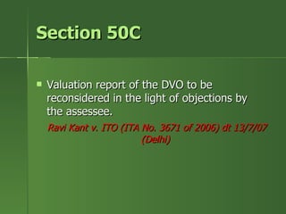 Section 50C

   Valuation report of the DVO to be
    reconsidered in the light of objections by
    the assessee.
    Ravi Kant v. ITO (ITA No. 3671 of 2006) dt 13/7/07
                          (Delhi)
 