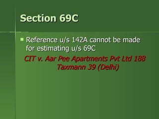 Section 69C

Reference u/s 142A cannot be made
 for estimating u/s 69C
CIT v. Aar Pee Apartments Pvt Ltd 188
           Taxmann 39 (Delhi)
 