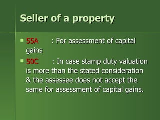 Seller of a property

   55A     : For assessment of capital
    gains
   50C     : In case stamp duty valuation
    is more than the stated consideration
    & the assessee does not accept the
    same for assessment of capital gains.
 