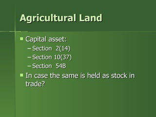 Agricultural Land

   Capital asset:
    – Section 2(14)
    – Section 10(37)
    – Section 54B
   In case the same is held as stock in
    trade?
 
