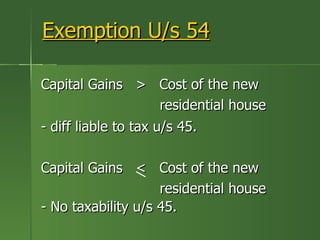 Exemption U/s 54

Capital Gains > Cost of the new
                      residential house
- diff liable to tax u/s 45.

Capital Gains < Cost of the new
                    residential house
- No taxability u/s 45.
 