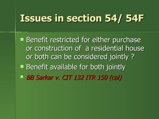Issues in section 54/ 54F

   Benefit restricted for either purchase
    or construction of a residential house
    or both can be considered jointly ?
   Benefit available for both jointly
   BB Sarkar v. CIT 132 ITR 150 (cal)
 