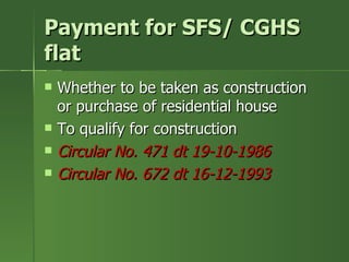 Payment for SFS/ CGHS
flat
   Whether to be taken as construction
    or purchase of residential house
   To qualify for construction
   Circular No. 471 dt 19-10-1986
   Circular No. 672 dt 16-12-1993
 