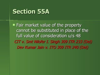 Section 55A

   Fair market value of the property
    cannot be substituted in place of the
    full value of consideration u/s 48
CIT v. Smt Nilofer I. Singh 309 ITR 233 (Del)
 Dev Kumar Jain v. ITO 309 ITR 240 (Del)
 