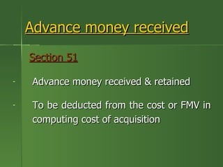 Advance money received
    Section 51

-   Advance money received & retained

-   To be deducted from the cost or FMV in
    computing cost of acquisition
 
