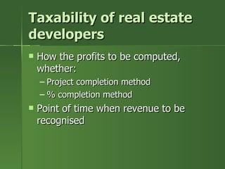 Taxability of real estate
developers
   How the profits to be computed,
    whether:
    – Project completion method
    – % completion method
   Point of time when revenue to be
    recognised
 
