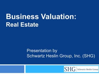 Business Valuation:
Real Estate



       Presentation by
       Schwartz Heslin Group, Inc. (SHG)
 