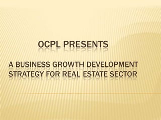 OCPL PRESENTS

A BUSINESS GROWTH DEVELOPMENT
STRATEGY FOR REAL ESTATE SECTOR
 