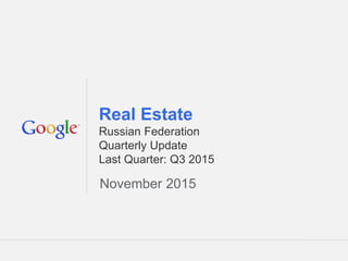 Google Confidential and Proprietary 1Google Confidential and Proprietary 1
Real Estate
Russian Federation
Quarterly Update
Last Quarter: Q3 2015
November 2015
 