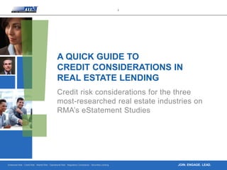 Enterprise Risk · Credit Risk · Market Risk · Operational Risk · Regulatory Compliance · Securities Lending
1
JOIN. ENGAGE. LEAD.
A QUICK GUIDE TO
CREDIT CONSIDERATIONS IN
REAL ESTATE LENDING
Credit risk considerations for the three
most-researched real estate industries on
RMA’s eStatement Studies
 