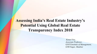 Assessing India’s Real Estate Industry’s
Potential Using Global Real Estate
Transparency Index 2018
Ketan Vira,
Associate Professor,
GNVS Institute of Management,
GTB Nagar, Mumbai
 
