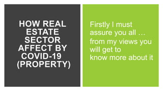 HOW REAL
ESTATE
SECTOR
AFFECT BY
COVID-19
(PROPERTY)
Firstly I must
assure you all …
from my views you
will get to
know more about it
 