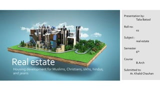 Real estate
Housing development for Muslims, Christians, sikhs, hindus,
and jaians
Presentation by:
Talia Batool
Roll no:
02
Subject :
real estate
Semester
6th
Course
B.Arch
Submitted to:
Ar. Khalid Chauhan
 