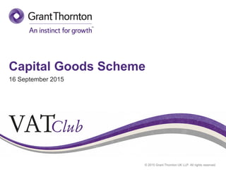 © 2015 Grant Thornton UK LLP. All rights reserved.
Capital Goods Scheme
16 September 2015
 