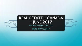 REAL ESTATE – CANADA
– JUNE 2017
BY: PAUL YOUNG, CPA, CGA
DATE: JULY 13, 2017
 
