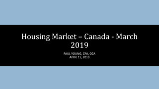PAUL YOUNG, CPA, CGA
APRIL 15, 2019
Housing Market – Canada - March
2019
 