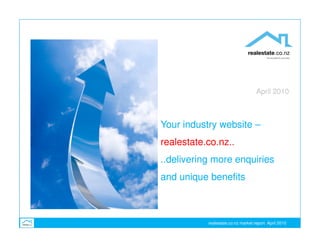 April 2010



Your industry website –
realestate.co.nz..
..delivering more enquiries
and unique benefits



           realestate.co.nz market report April 2010
 