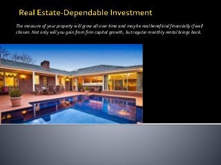 The measure of your property will grow all over time and may be real beneficial financially if well 
chosen. Not only will you gain from firm capital growth, but regular monthly rental brings back. 
 