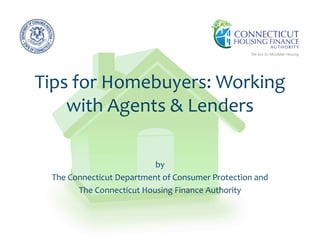 Tips for Homebuyers: Working
with Agents & Lenders
by
The Connecticut Department of Consumer Protection and
The Connecticut Housing Finance Authority
 