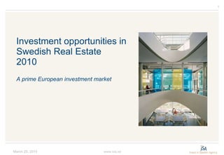 Investment opportunities in Swedish Real Estate 2010  A prime European investment market  March 25, 2010 www.isa.se 