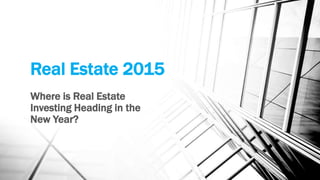 Real Estate 2015
Where is Real Estate
Investing Heading in the
New Year?
 