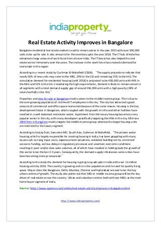 Real Estate Activity Improves in Bangalore
Bangalore residential real estate market is said to remain active in the year 2015 with over 300,000
units to be up for sale. It also amounts for the inventory upto the year 2018. The IT hub of India has
attracted a large amount of work force from all over India. The IT boost has also helped the real
estate sector immensely over the years. The increase in the work force has created a demand for
real estate in the region
According to a recent study by Cushman & Wakefield (C&W), “The supply projections indicate that
nearly 56% of new units may cater to the MIG, 29% to the LIG and remaining 15% to the HIG. The
cumulative demand for residential housing (until 2018) is projected to be 438,600 units with 44% in
the MIG and 31% in the LIG. Considering the high requirements, demand is likely to remain unmet in
all segments with a total demand-supply gap of around 196,000 units with a high paucity (38% of
total shortfall) in the HIG.”
Properties and sites for sale in Bangalore mostly caters to the middle income group. This is due to
the ever growing population of mid-level IT employees in the city. The city has attracted a good
amount of commercial and office space real estate because of the same reason. Housing is the key
development factor in Bangalore, which coupled with the growth in infra and other facilities have
resulted in a well-balanced real estate sector. Apartment from this luxury housing becomes a very
popular sector in the city, with many developers specifically targeting the HNIs in the city. Mid-size
2BHK flats in Bangalore mostly targets the middle income group whereas the larger housing units
are restricted to the luxury segment.
According to Sanjay Dutt, Executive MD, South Asia, Cushman & Wakefield, “The private sector
housing, which is largely responsible for creating housing in India, has been grappling with many
issues such as rising input costs, expensive land valuations, outdated building norms, restricted
access to funding, serious delays in regulatory processes and uncertain economic conditions
resulting in poor and/or slow sales volumes, all of which have resulted in holding back the growth of
this sector since the last 2-3 years. Consequently, the demand-supply imbalances across cities have
been becoming more pronounced.”
According to the study the demand for housing is going to quadruple in India with over 13 million
housing units by 2018. The country is growing and so is the population and its need for quality living
space. Major cities like Bangalore, Delhi, Mumbai, Chennai and Hyderabad are said to be the key
urban centres of growth. The study also points out that MIG or middle income group will be the key
driver of real estate across the country. Urban and suburban centres both with see MIGs as the main
home buyer segment of India.
Source: https://www.apsense.com/article/real-estate-activity-improves-in-bangalore.html
http://www.indiaproperty.com/
 