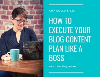 HOW TO
EXECUTE YOUR
BLOG CONTENT
PLAN LIKE A
BOSS
A M Y G O U L D & C O .
With a batching process
 