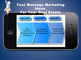 Text Message Marketing
Ideas
For Your Real Estate
Business
Idea #10Idea #10 Idea #11Idea #11 Idea #12Idea #12
Send
“Thank You”
Messages to Your
Customers
Communicate
Efficiently With
Staff Members
Conduct Client
Satisfaction
Surveys and Polls
 