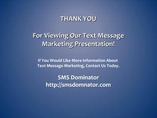 THANK YOUTHANK YOU
For Viewing Our Text MessageFor Viewing Our Text Message
Marketing Presentation!Marketing Presentation!
If You Would Like More Information About
Text Message Marketing, Contact Us Today.
SMS Dominator
http://smsdomnator.com
 