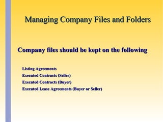 Managing Company Files and FoldersManaging Company Files and Folders
Company files should be kept on the followingCompany files should be kept on the following
Listing AgreementsListing Agreements
Executed Contracts (Seller)Executed Contracts (Seller)
Executed Contracts (Buyer)Executed Contracts (Buyer)
Executed Lease Agreements (Buyer or Seller)Executed Lease Agreements (Buyer or Seller)
 