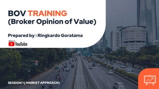 BOV TRAINING
(Broker Opinion of Value)
Prepared by : Ringkardo Goratama
SESSION 1 ( MARKET APPROACH)
 