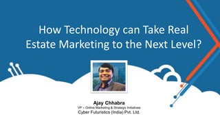 How Technology can Take Real
Estate Marketing to the Next Level?
Ajay Chhabra
VP – Online Marketing & Strategic Initiatives
Cyber Futuristics (India) Pvt. Ltd.
 