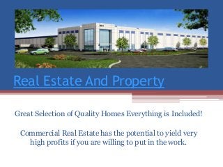 Real Estate And Property
Great Selection of Quality Homes Everything is Included!
Commercial Real Estate has the potential to yield very
high profits if you are willing to put in the work.
 