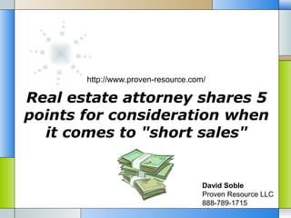 http://www.proven-resource.com/

Real estate attorney shares 5
points for consideration when
  it comes to "short sales"


                                     David Soble
                                     Proven Resource LLC
                                     888-789-1715
 