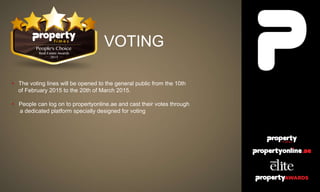 VOTING
• The voting lines will be opened to the general public from the 10th
of February 2015 to the 20th of March 2015.
• People can log on to propertyonline.ae and cast their votes through
a dedicated platform specially designed for voting
 